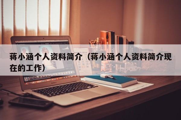 蒋小涵个人资料简介（蒋小涵个人资料简介现在的工作）