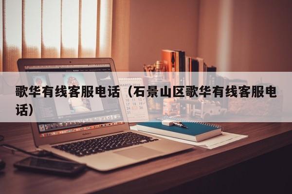 歌华有线客服电话（石景山区歌华有线客服电话）