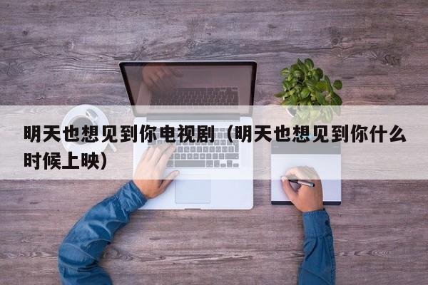 明天也想见到你电视剧（明天也想见到你什么时候上映）