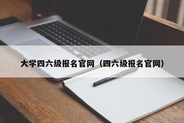 大学四六级报名官网（四六级报名官网）