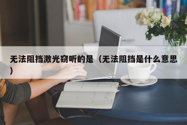 无法阻挡激光窃听的是（无法阻挡是什么意思）