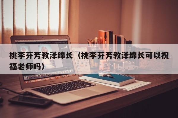 桃李芬芳教泽绵长（桃李芬芳教泽绵长可以祝福老师吗）