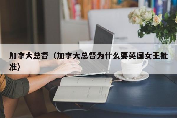 加拿大总督（加拿大总督为什么要英国女王批准）