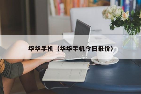 华华手机（华华手机今日报价）