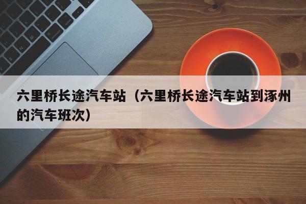 六里桥长途汽车站（六里桥长途汽车站到涿州的汽车班次）
