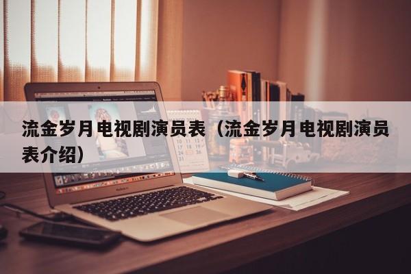 流金岁月电视剧演员表（流金岁月电视剧演员表介绍）