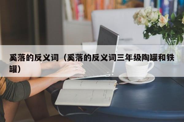 奚落的反义词（奚落的反义词三年级陶罐和铁罐）