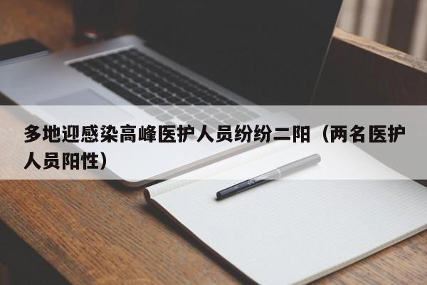 多地迎感染高峰医护人员纷纷二阳（两名医护人员阳性）
