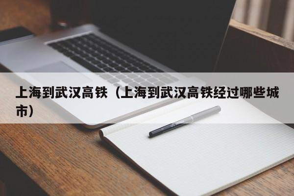 上海到武汉高铁（上海到武汉高铁经过哪些城市）