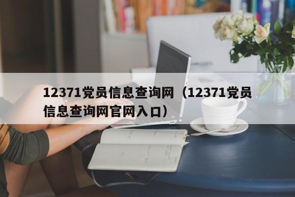 12371党员信息查询网（12371党员信息查询网官网入口）