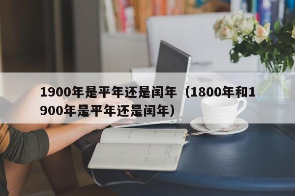 1900年是平年还是闰年（1800年和1900年是平年还是闰年）