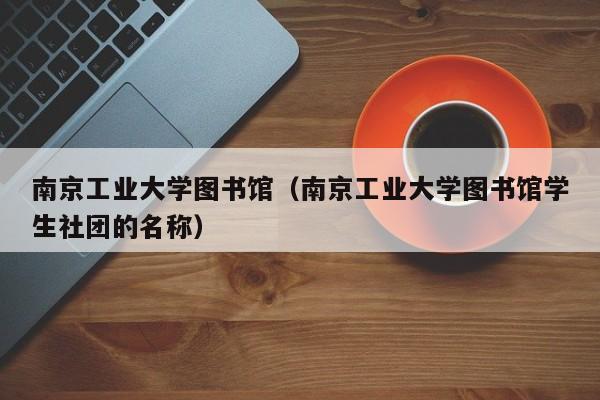 南京工业大学图书馆（南京工业大学图书馆学生社团的名称）
