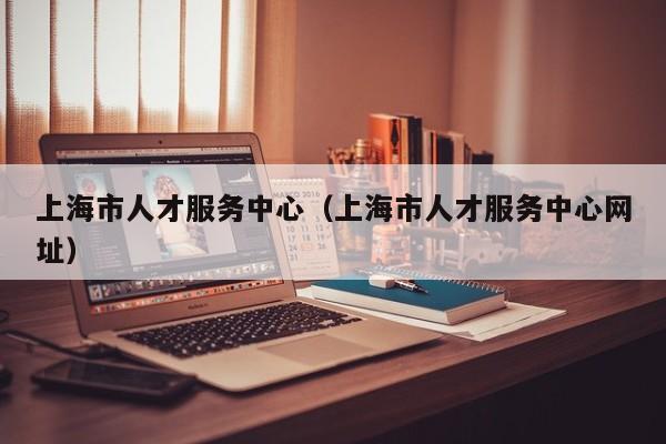 上海市人才服务中心（上海市人才服务中心网址）