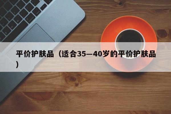 平价护肤品（适合35―40岁的平价护肤品）