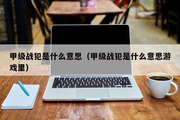 甲级战犯是什么意思（甲级战犯是什么意思游戏里）
