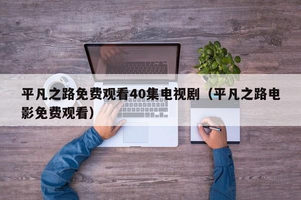 平凡之路免费观看40集电视剧（平凡之路电影免费观看）