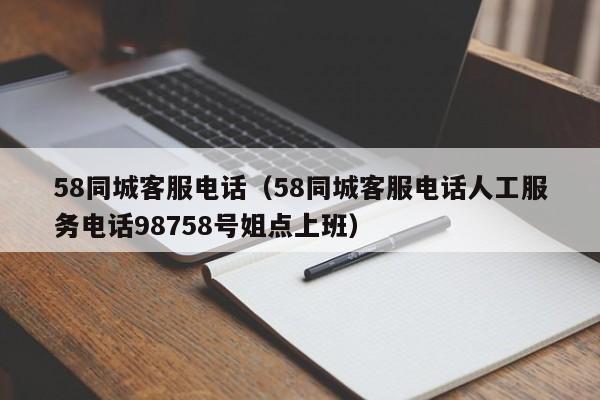58同城客服电话（58同城客服电话人工服务电话98758号姐点上班）
