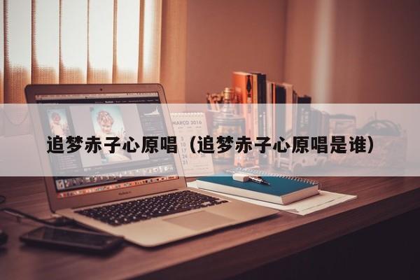 追梦赤子心原唱（追梦赤子心原唱是谁）