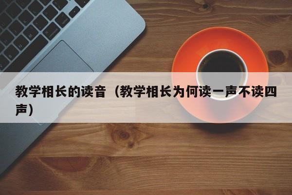 教学相长的读音（教学相长为何读一声不读四声）