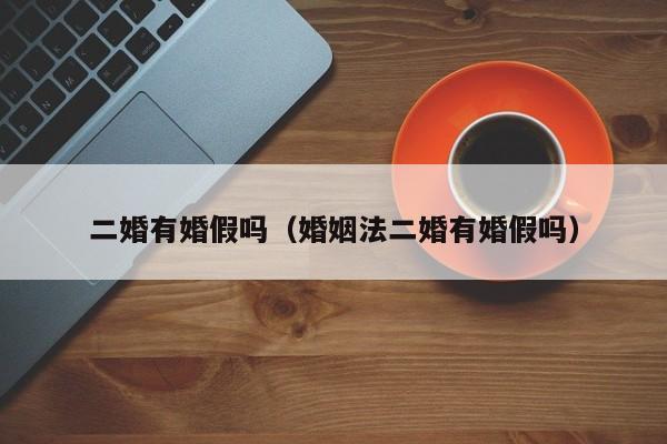 二婚有婚假吗（婚姻法二婚有婚假吗）
