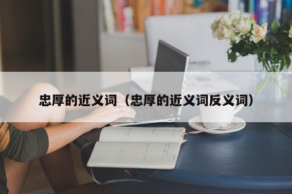 忠厚的近义词（忠厚的近义词反义词）