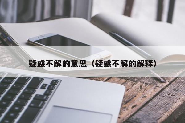 疑惑不解的意思（疑惑不解的解释）