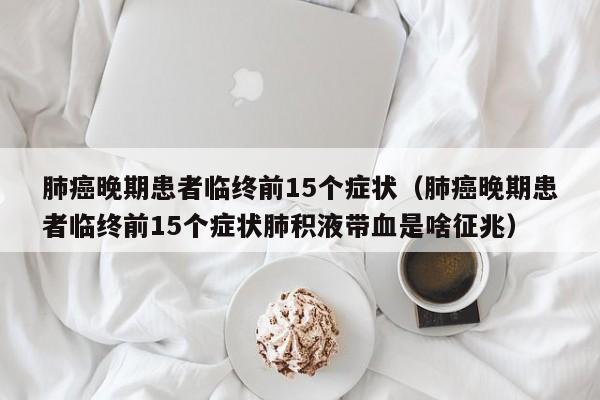 肺癌晚期患者临终前15个症状（肺癌晚期患者临终前15个症状肺积液带血是啥征兆）