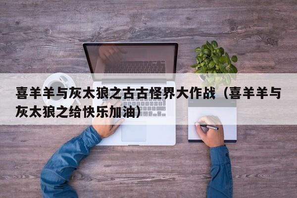 喜羊羊与灰太狼之古古怪界大作战（喜羊羊与灰太狼之给快乐加油）
