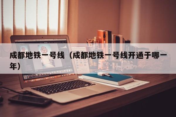 成都地铁一号线（成都地铁一号线开通于哪一年）