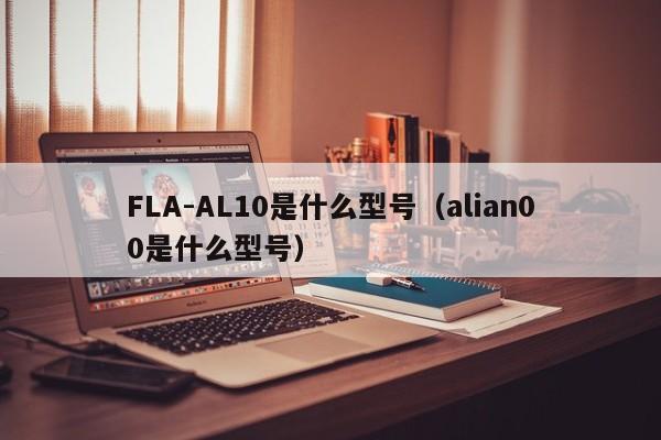 FLA-AL10是什么型号（alian00是什么型号）