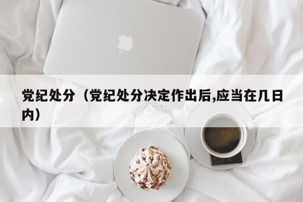 党纪处分（党纪处分决定作出后,应当在几日内）