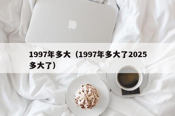 1997年多大（1997年多大了2025多大了）