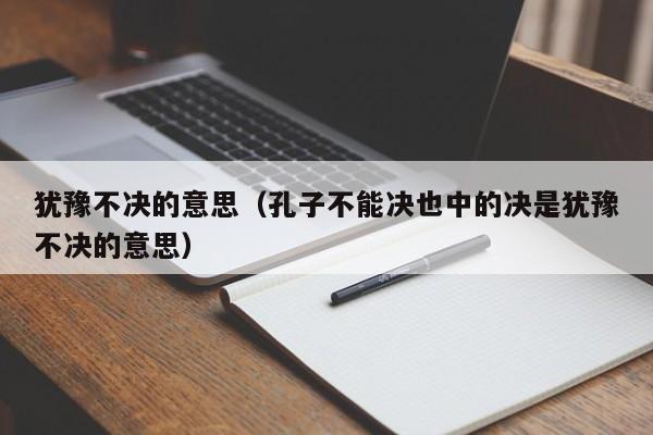 犹豫不决的意思（孔子不能决也中的决是犹豫不决的意思）