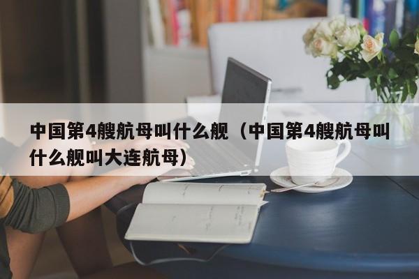 中国第4艘航母叫什么舰（中国第4艘航母叫什么舰叫大连航母）