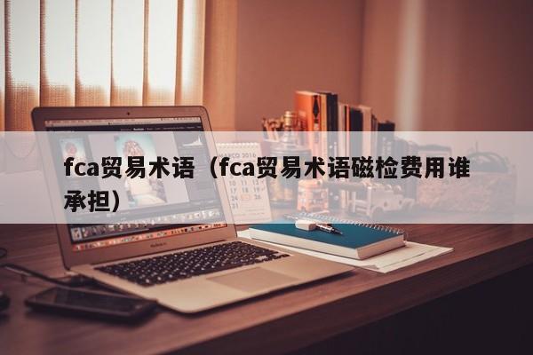 fca贸易术语（fca贸易术语磁检费用谁承担）