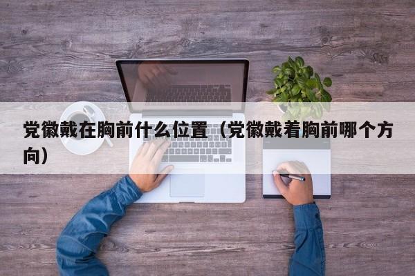 党徽戴在胸前什么位置（党徽戴着胸前哪个方向）