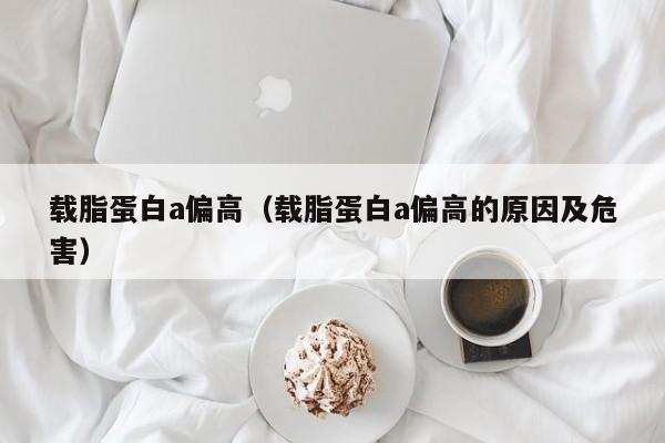 载脂蛋白a偏高（载脂蛋白a偏高的原因及危害）