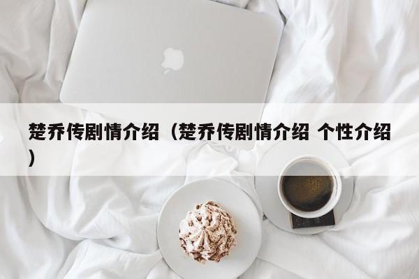 楚乔传剧情介绍（楚乔传剧情介绍 个性介绍）