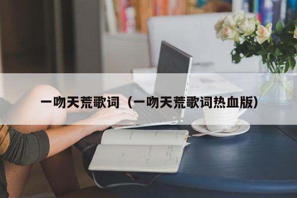 一吻天荒歌词（一吻天荒歌词热血版）