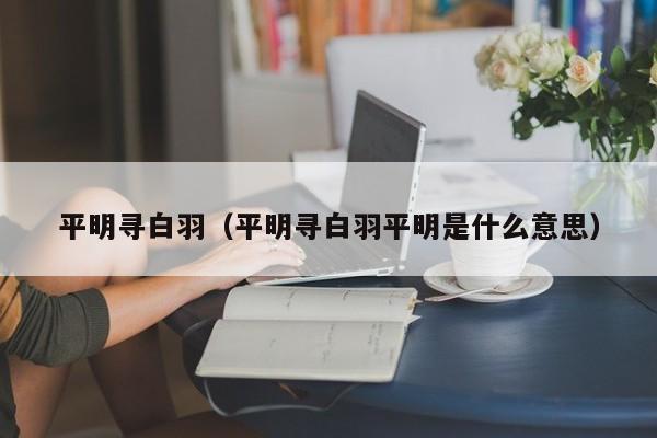 平明寻白羽（平明寻白羽平明是什么意思）