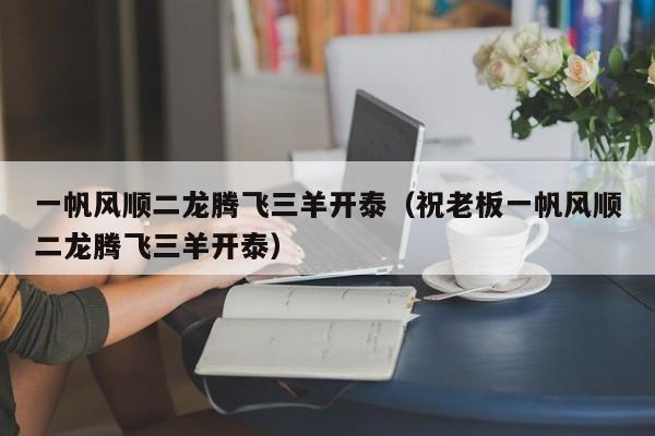 一帆风顺二龙腾飞三羊开泰（祝老板一帆风顺二龙腾飞三羊开泰）