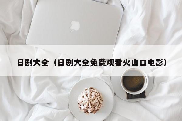 日剧大全（日剧大全免费观看火山口电影）