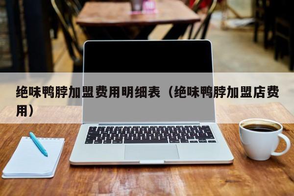 绝味鸭脖加盟费用明细表（绝味鸭脖加盟店费用）