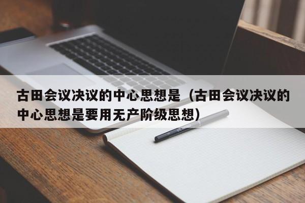 古田会议决议的中心思想是（古田会议决议的中心思想是要用无产阶级思想）