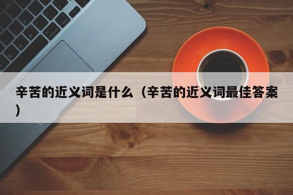 辛苦的近义词是什么（辛苦的近义词最佳答案）