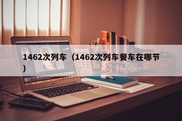1462次列车（1462次列车餐车在哪节）