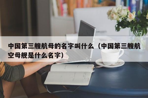 中国第三艘航母的名字叫什么（中国第三艘航空母舰是什么名字）