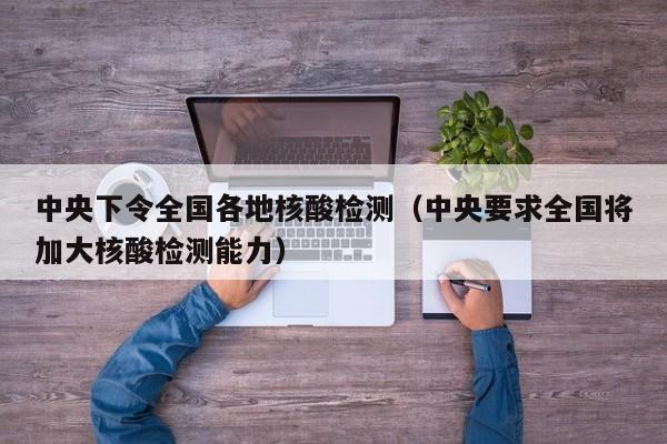 中央下令全国各地核酸检测（中央要求全国将加大核酸检测能力）
