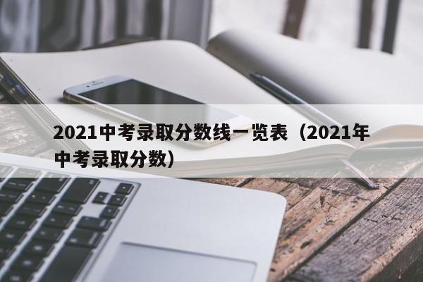 2021中考录取分数线一览表（2021年中考录取分数）