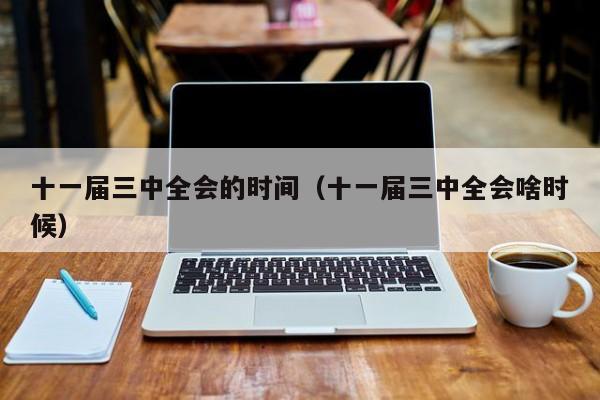 十一届三中全会的时间（十一届三中全会啥时候）